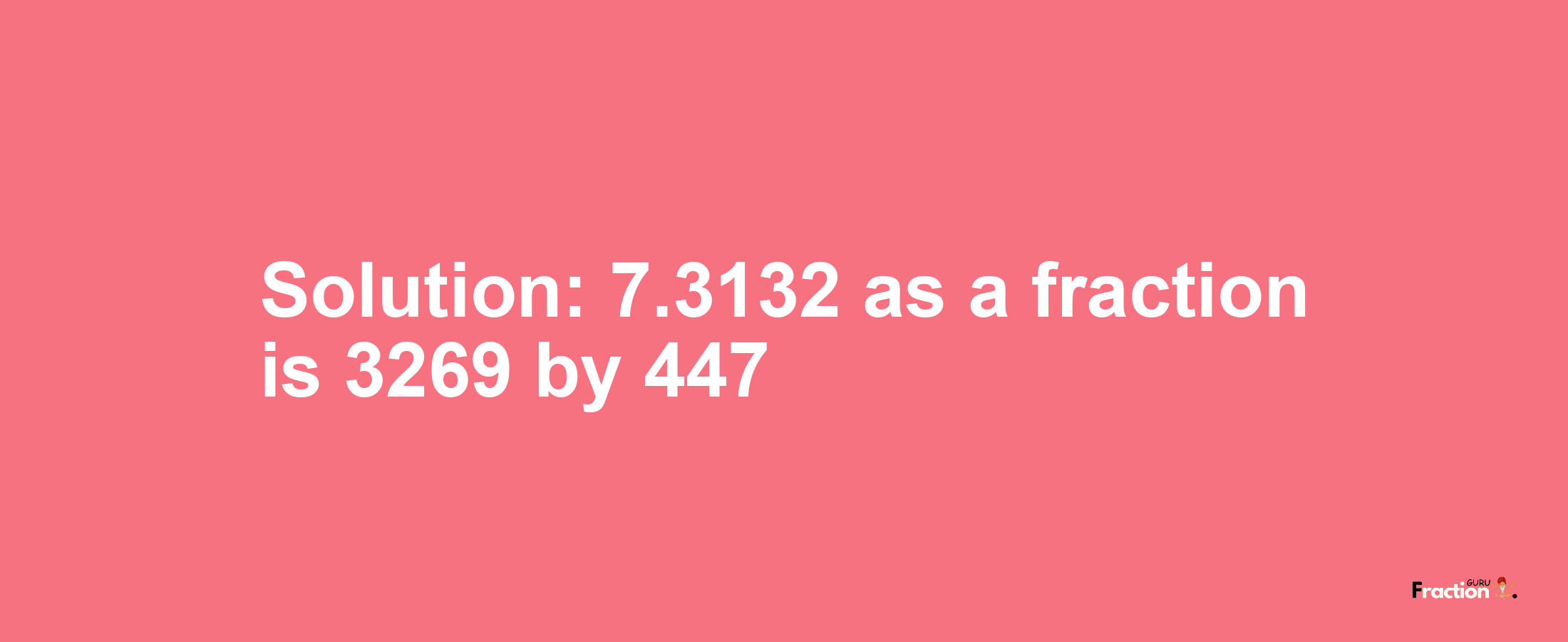 Solution:7.3132 as a fraction is 3269/447
